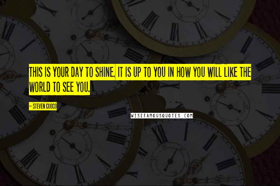 Steven Cuoco Quotes: This is your day to shine. It is up to you in how you will like the world to see you.