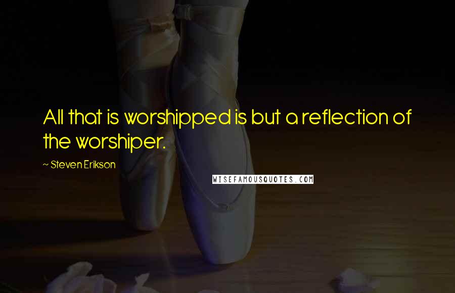 Steven Erikson Quotes: All that is worshipped is but a reflection of the worshiper.