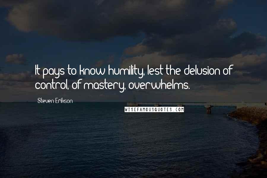 Steven Erikson Quotes: It pays to know humility, lest the delusion of control, of mastery, overwhelms.