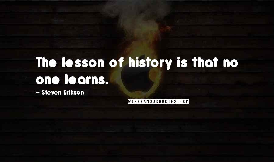 Steven Erikson Quotes: The lesson of history is that no one learns.