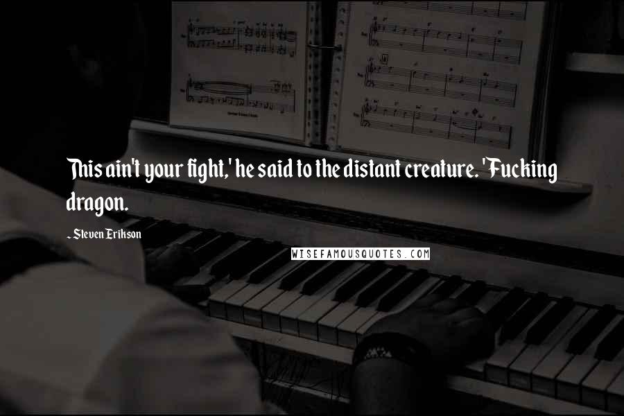 Steven Erikson Quotes: This ain't your fight,' he said to the distant creature. 'Fucking dragon.