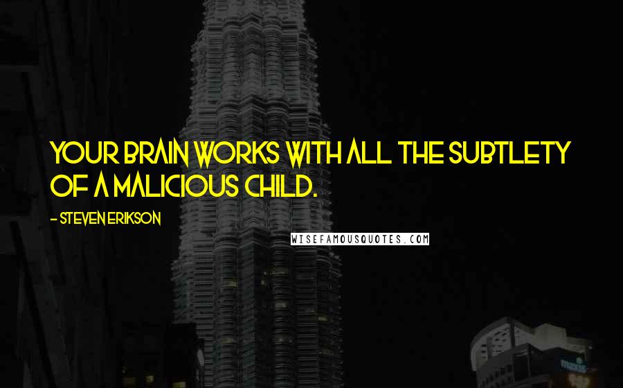 Steven Erikson Quotes: Your brain works with all the subtlety of a malicious child.