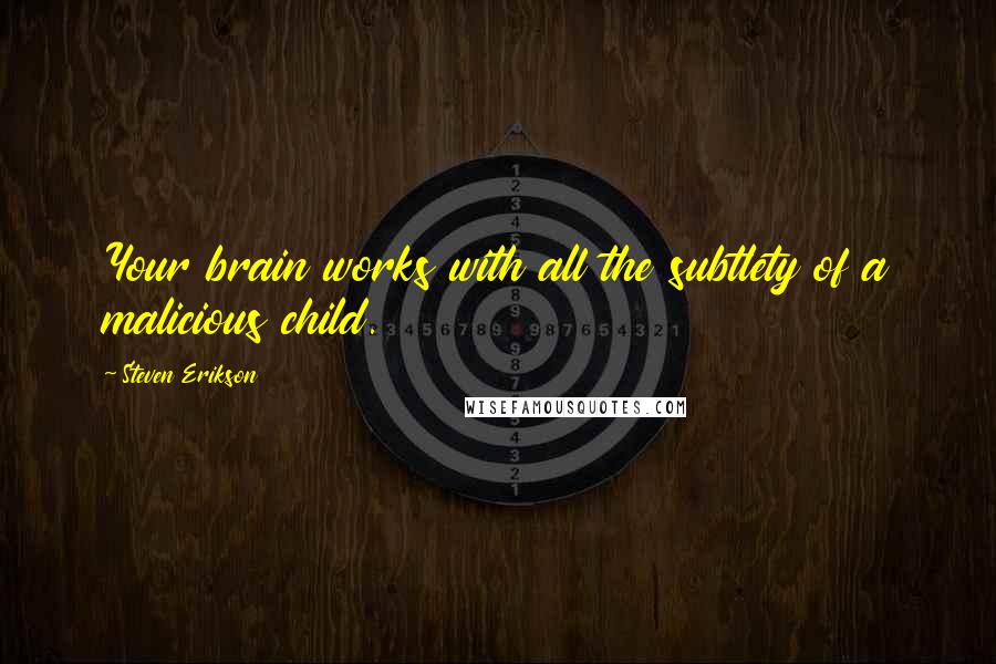 Steven Erikson Quotes: Your brain works with all the subtlety of a malicious child.