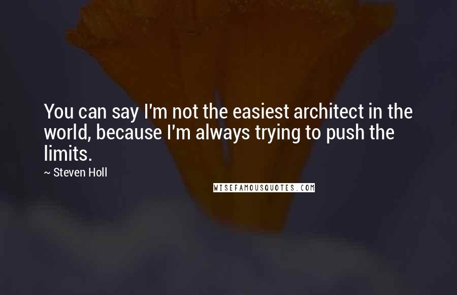 Steven Holl Quotes: You can say I'm not the easiest architect in the world, because I'm always trying to push the limits.