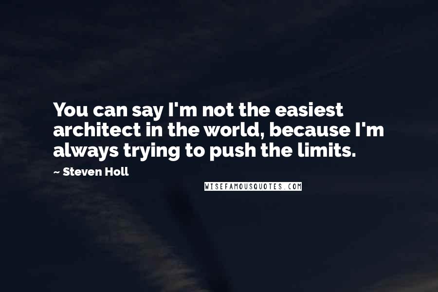 Steven Holl Quotes: You can say I'm not the easiest architect in the world, because I'm always trying to push the limits.