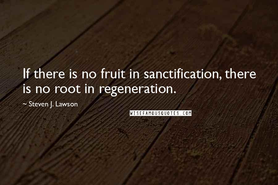 Steven J. Lawson Quotes: If there is no fruit in sanctification, there is no root in regeneration.