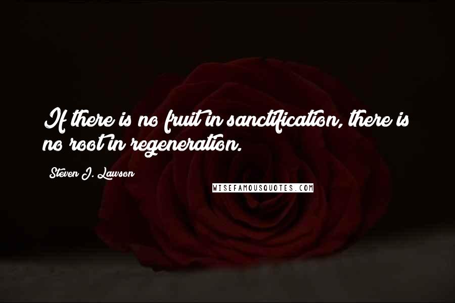 Steven J. Lawson Quotes: If there is no fruit in sanctification, there is no root in regeneration.