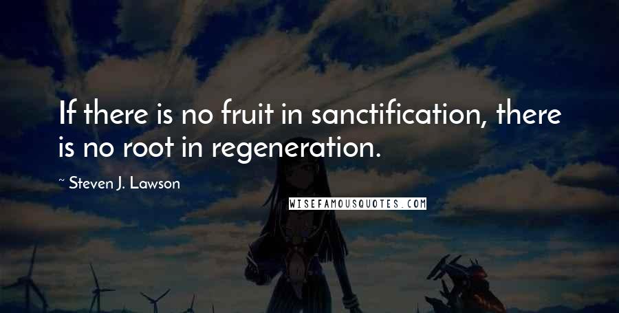 Steven J. Lawson Quotes: If there is no fruit in sanctification, there is no root in regeneration.