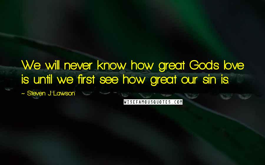 Steven J. Lawson Quotes: We will never know how great God's love is until we first see how great our sin is.