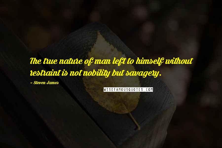 Steven James Quotes: The true nature of man left to himself without restraint is not nobility but savagery.