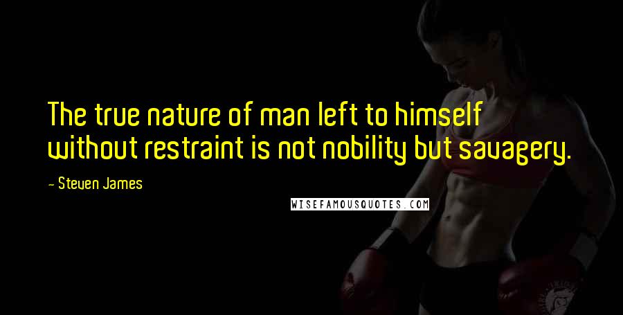 Steven James Quotes: The true nature of man left to himself without restraint is not nobility but savagery.