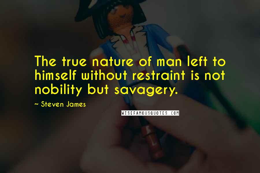 Steven James Quotes: The true nature of man left to himself without restraint is not nobility but savagery.