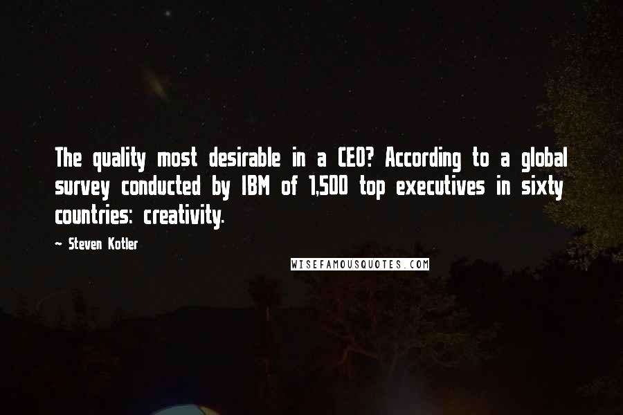 Steven Kotler Quotes: The quality most desirable in a CEO? According to a global survey conducted by IBM of 1,500 top executives in sixty countries: creativity.