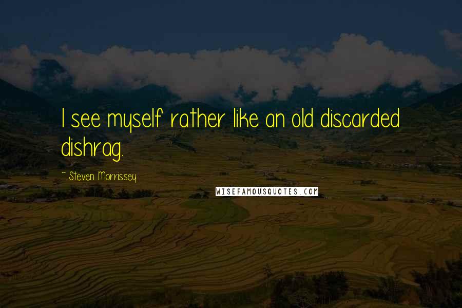 Steven Morrissey Quotes: I see myself rather like an old discarded dishrag.