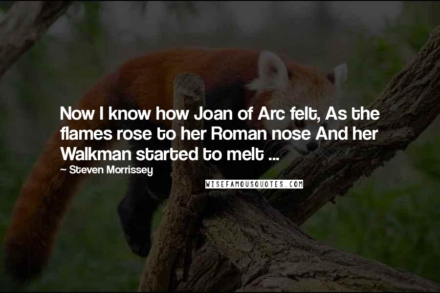 Steven Morrissey Quotes: Now I know how Joan of Arc felt, As the flames rose to her Roman nose And her Walkman started to melt ...