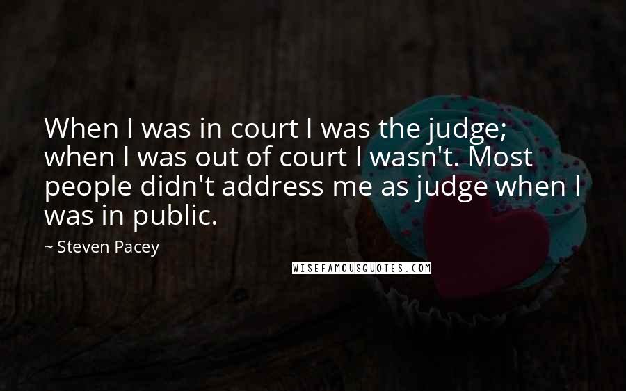 Steven Pacey Quotes: When I was in court I was the judge; when I was out of court I wasn't. Most people didn't address me as judge when I was in public.