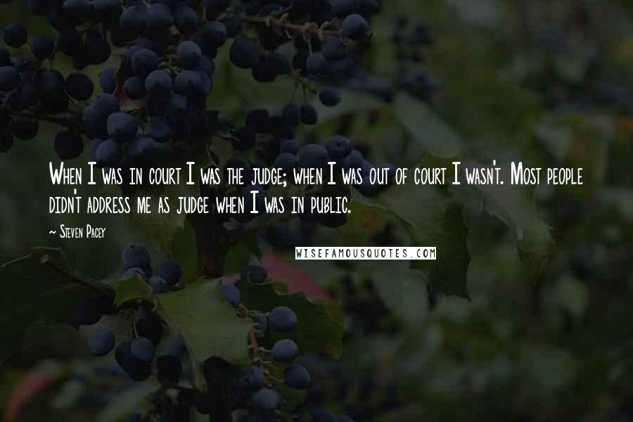 Steven Pacey Quotes: When I was in court I was the judge; when I was out of court I wasn't. Most people didn't address me as judge when I was in public.