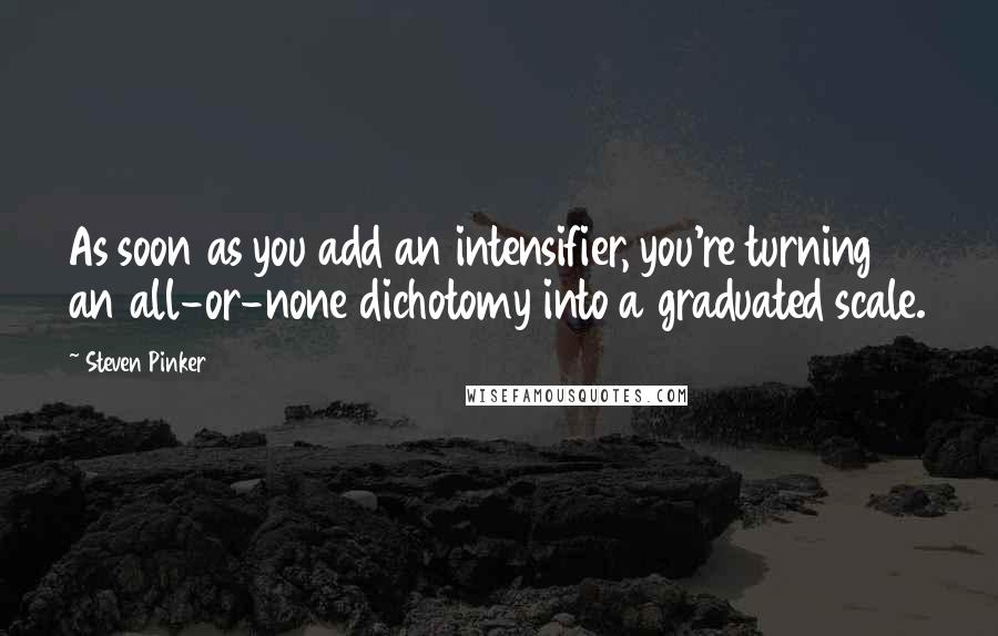 Steven Pinker Quotes: As soon as you add an intensifier, you're turning an all-or-none dichotomy into a graduated scale.