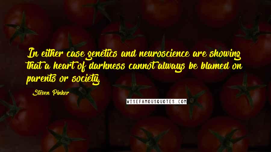 Steven Pinker Quotes: In either case genetics and neuroscience are showing that a heart of darkness cannot always be blamed on parents or society.