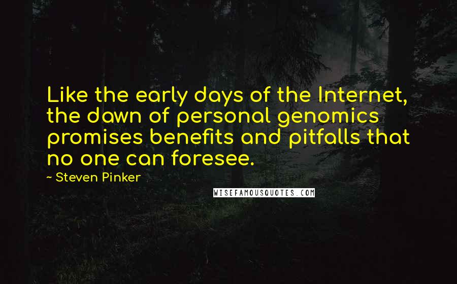 Steven Pinker Quotes: Like the early days of the Internet, the dawn of personal genomics promises benefits and pitfalls that no one can foresee.