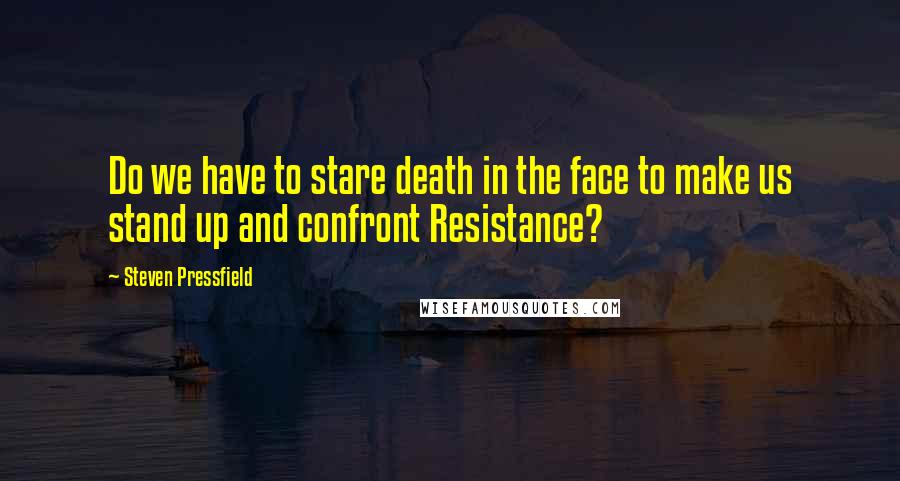 Steven Pressfield Quotes: Do we have to stare death in the face to make us stand up and confront Resistance?