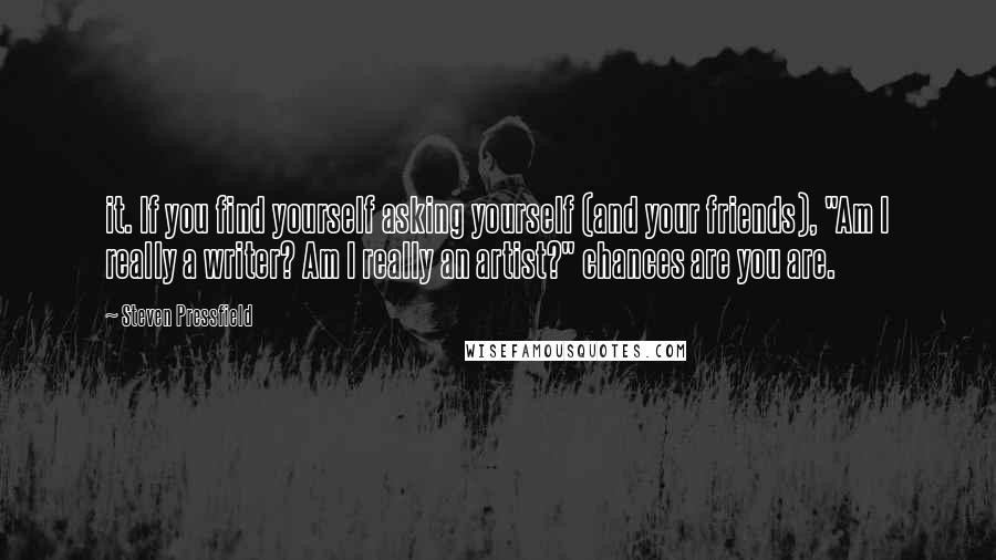 Steven Pressfield Quotes: it. If you find yourself asking yourself (and your friends), "Am I really a writer? Am I really an artist?" chances are you are.