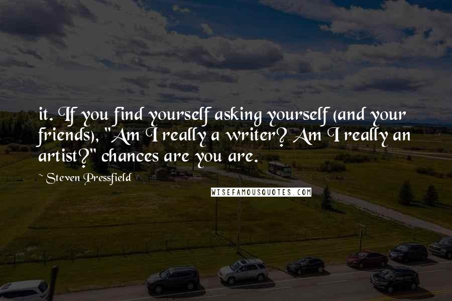 Steven Pressfield Quotes: it. If you find yourself asking yourself (and your friends), "Am I really a writer? Am I really an artist?" chances are you are.