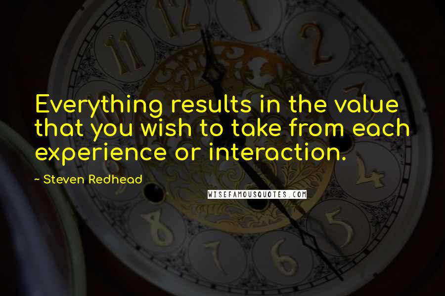 Steven Redhead Quotes: Everything results in the value that you wish to take from each experience or interaction.