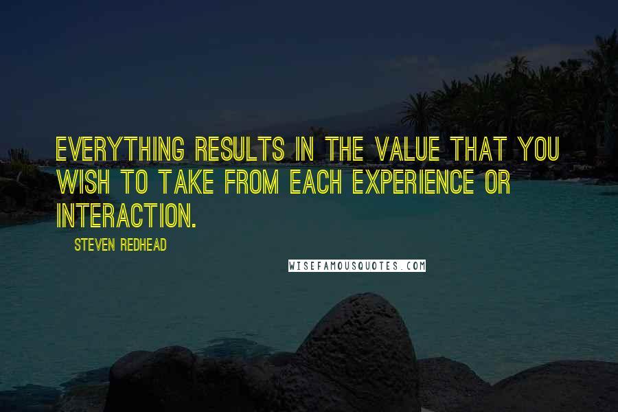 Steven Redhead Quotes: Everything results in the value that you wish to take from each experience or interaction.