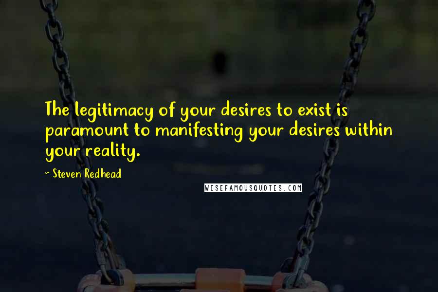 Steven Redhead Quotes: The legitimacy of your desires to exist is paramount to manifesting your desires within your reality.