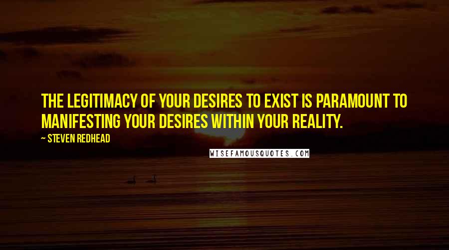 Steven Redhead Quotes: The legitimacy of your desires to exist is paramount to manifesting your desires within your reality.