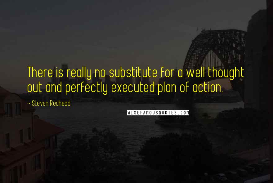 Steven Redhead Quotes: There is really no substitute for a well thought out and perfectly executed plan of action.