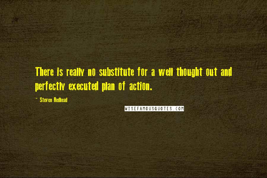 Steven Redhead Quotes: There is really no substitute for a well thought out and perfectly executed plan of action.