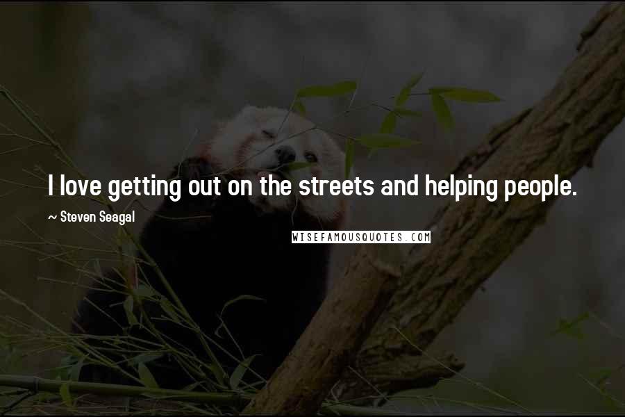 Steven Seagal Quotes: I love getting out on the streets and helping people.