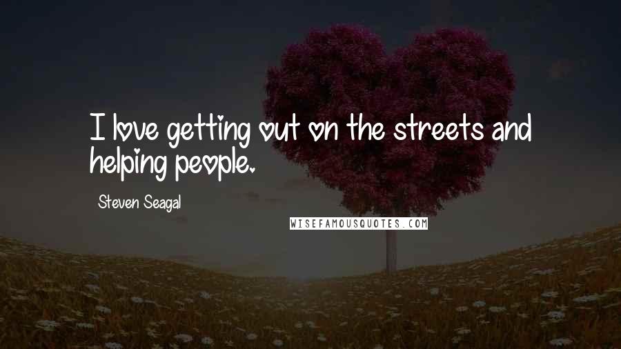 Steven Seagal Quotes: I love getting out on the streets and helping people.