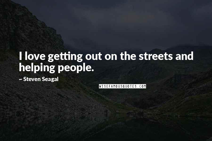 Steven Seagal Quotes: I love getting out on the streets and helping people.