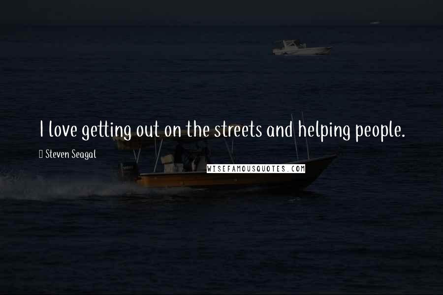 Steven Seagal Quotes: I love getting out on the streets and helping people.