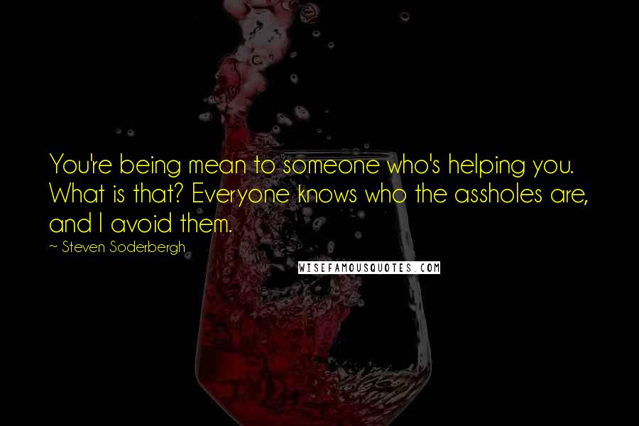 Steven Soderbergh Quotes: You're being mean to someone who's helping you. What is that? Everyone knows who the assholes are, and I avoid them.