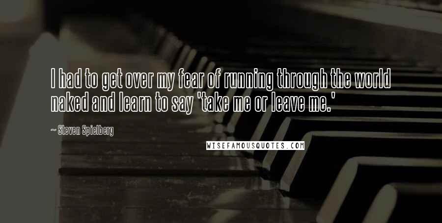 Steven Spielberg Quotes: I had to get over my fear of running through the world naked and learn to say 'take me or leave me.'