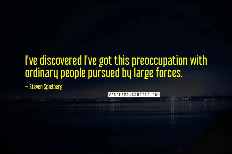 Steven Spielberg Quotes: I've discovered I've got this preoccupation with ordinary people pursued by large forces.