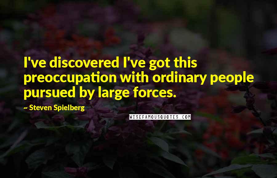 Steven Spielberg Quotes: I've discovered I've got this preoccupation with ordinary people pursued by large forces.