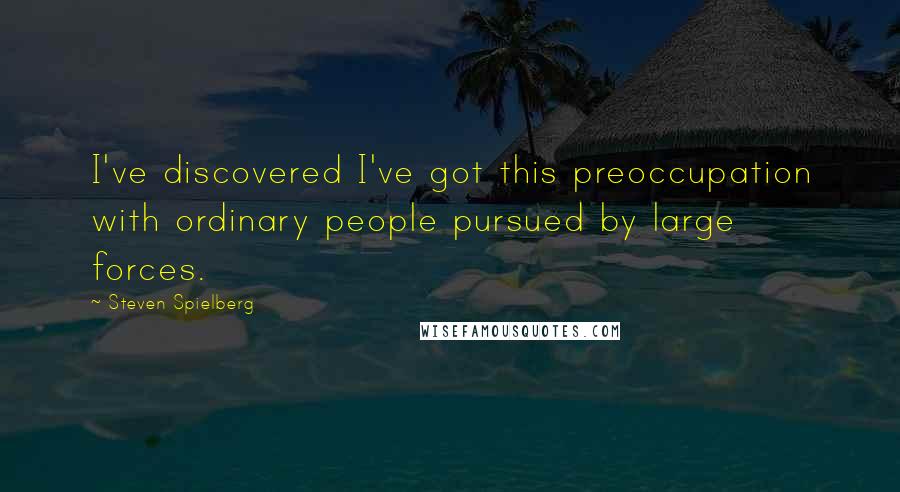 Steven Spielberg Quotes: I've discovered I've got this preoccupation with ordinary people pursued by large forces.