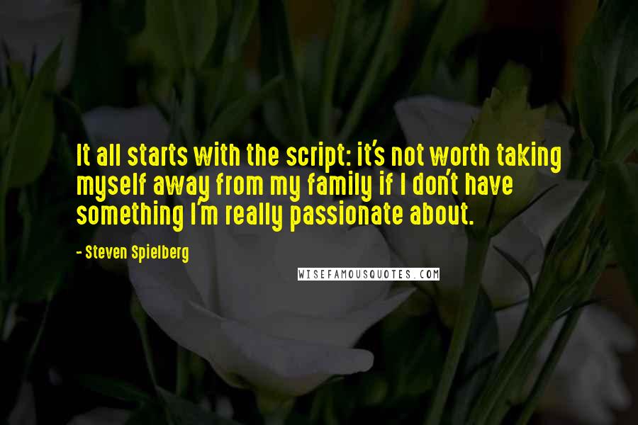 Steven Spielberg Quotes: It all starts with the script: it's not worth taking myself away from my family if I don't have something I'm really passionate about.