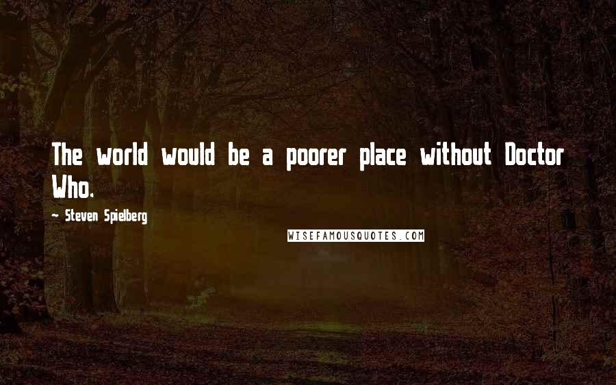 Steven Spielberg Quotes: The world would be a poorer place without Doctor Who.