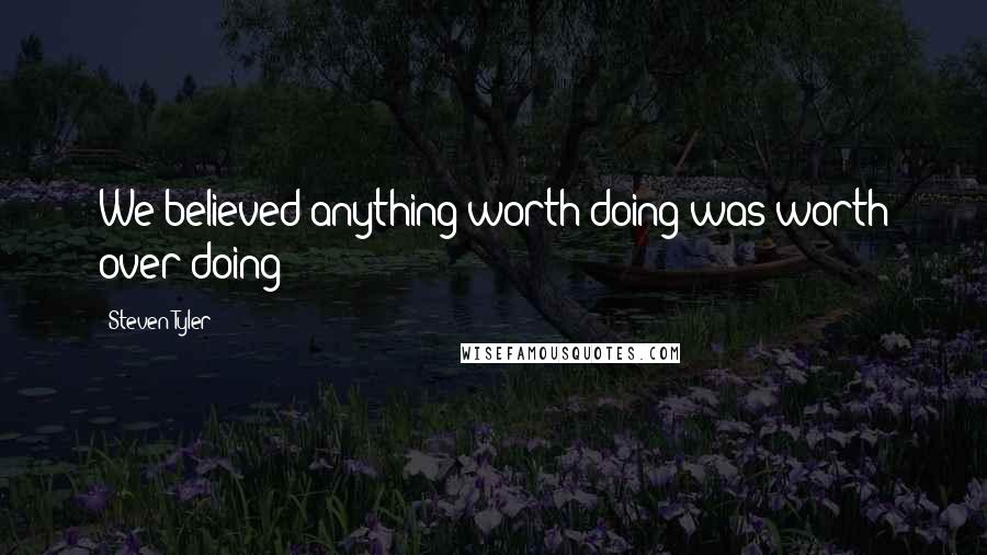 Steven Tyler Quotes: We believed anything worth doing was worth over-doing