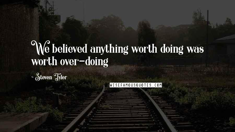 Steven Tyler Quotes: We believed anything worth doing was worth over-doing