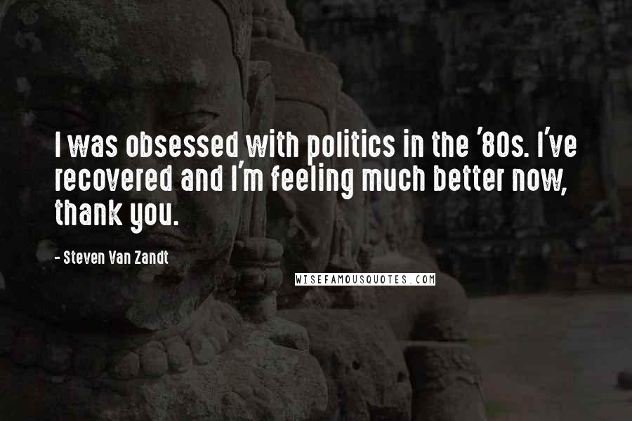 Steven Van Zandt Quotes: I was obsessed with politics in the '80s. I've recovered and I'm feeling much better now, thank you.