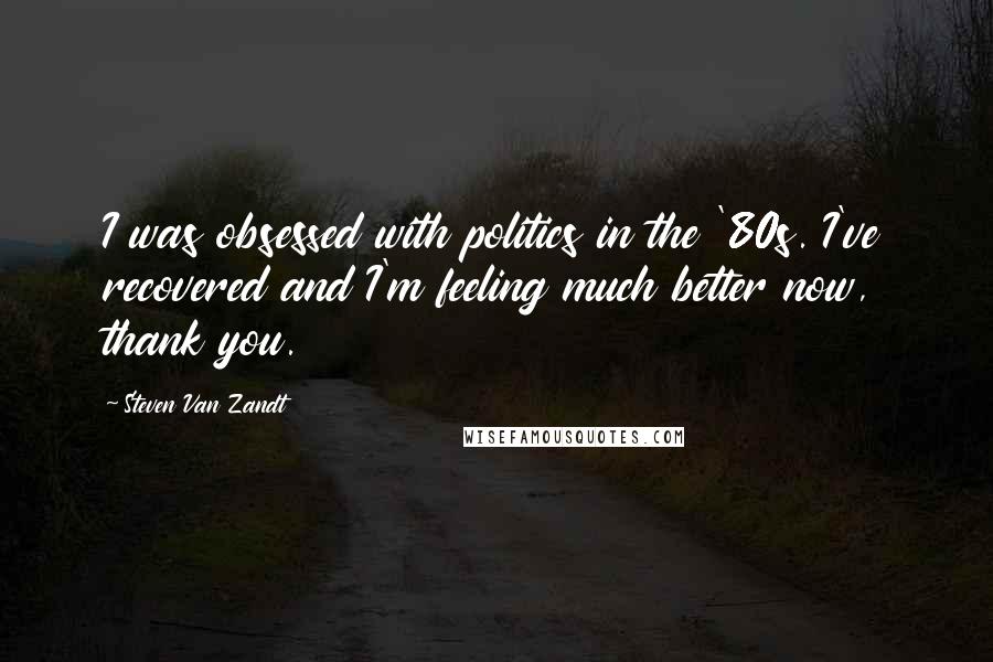 Steven Van Zandt Quotes: I was obsessed with politics in the '80s. I've recovered and I'm feeling much better now, thank you.