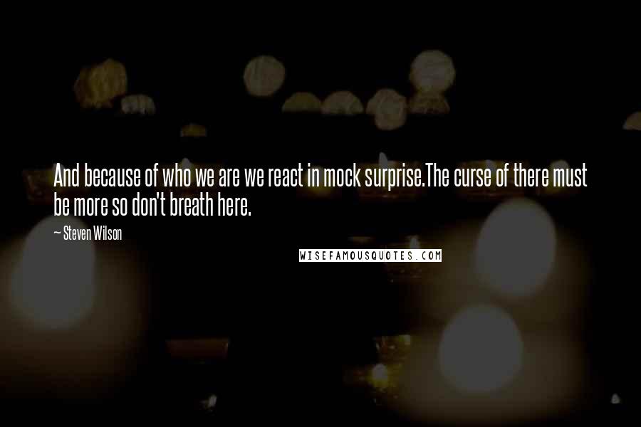 Steven Wilson Quotes: And because of who we are we react in mock surprise.The curse of there must be more so don't breath here.