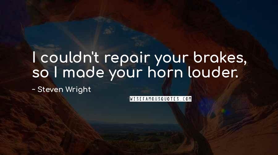 Steven Wright Quotes: I couldn't repair your brakes, so I made your horn louder.